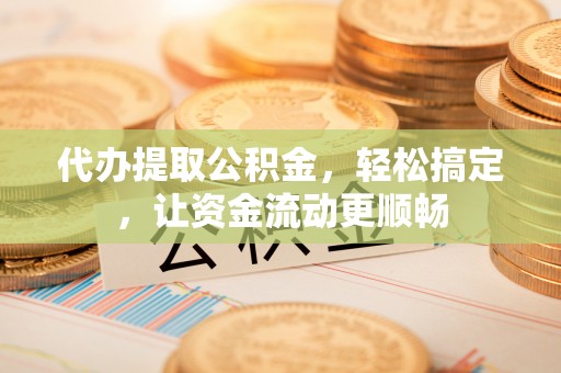 福安代办提取公积金，轻松搞定，让资金流动更顺畅