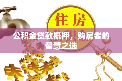 福安公积金贷款抵押，购房者的智慧之选