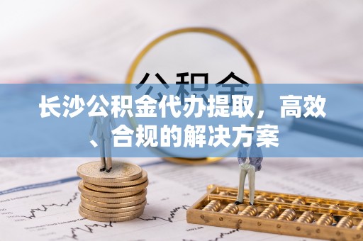 福安长沙公积金代办提取，高效、合规的解决方案