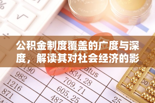 福安公积金制度覆盖的广度与深度，解读其对社会经济的影响