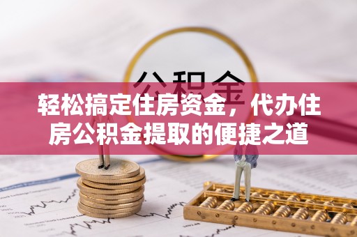 福安轻松搞定住房资金，代办住房公积金提取的便捷之道