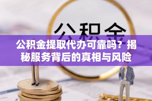 福安公积金提取代办可靠吗？揭秘服务背后的真相与风险