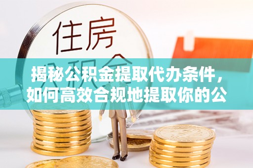 福安揭秘公积金提取代办条件，如何高效合规地提取你的公积金