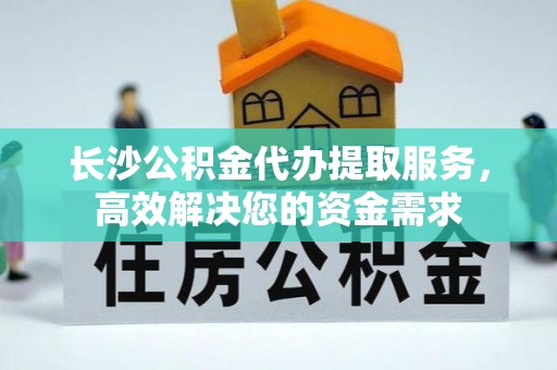 福安长沙公积金代办提取服务，高效解决您的资金需求