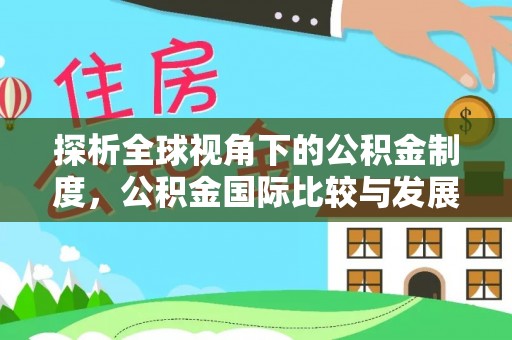 福安探析全球视角下的公积金制度，公积金国际比较与发展趋势