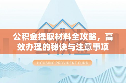 福安公积金提取材料全攻略，高效办理的秘诀与注意事项