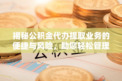 福安揭秘公积金代办提取业务的便捷与风险，助您轻松管理财务