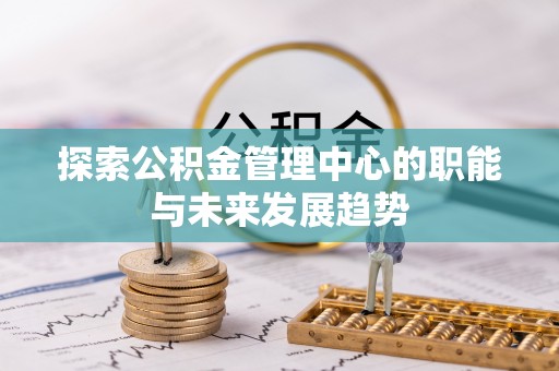 福安探索公积金管理中心的职能与未来发展趋势