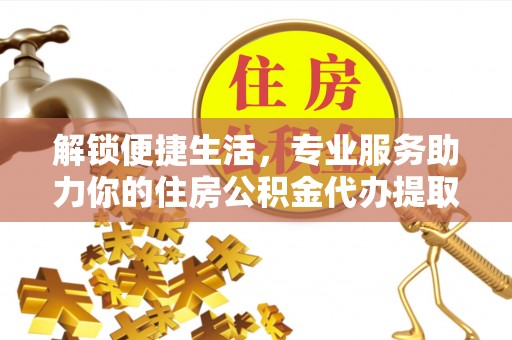 福安解锁便捷生活，专业服务助力你的住房公积金代办提取