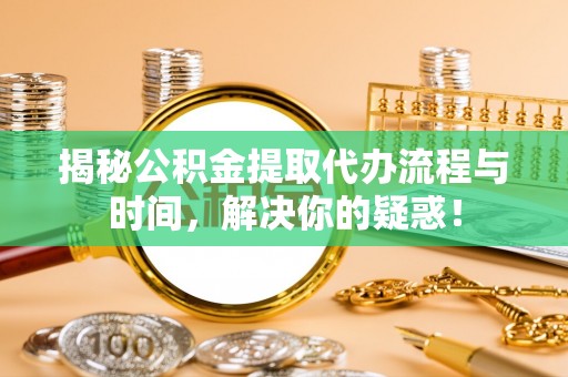 福安揭秘公积金提取代办流程与时间，解决你的疑惑！