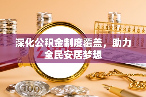 福安深化公积金制度覆盖，助力全民安居梦想