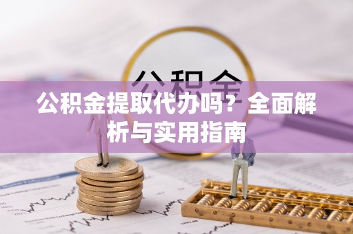 福安公积金提取代办吗？全面解析与实用指南