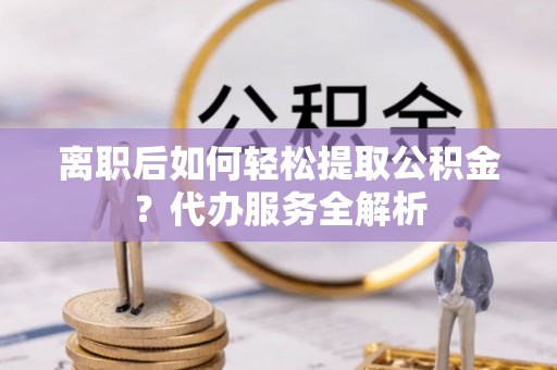 福安离职后如何轻松提取公积金？代办服务全解析