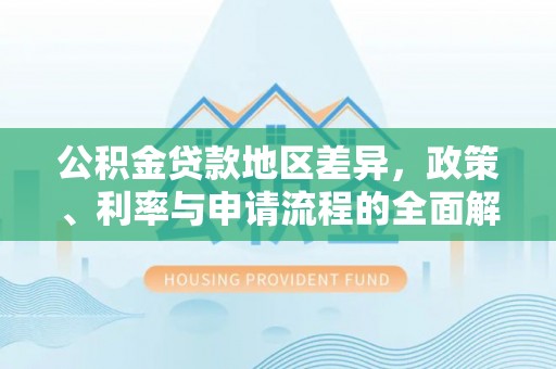 福安公积金贷款地区差异，政策、利率与申请流程的全面解析