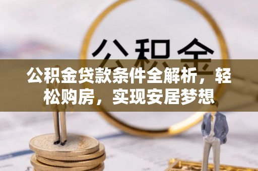 福安公积金贷款条件全解析，轻松购房，实现安居梦想