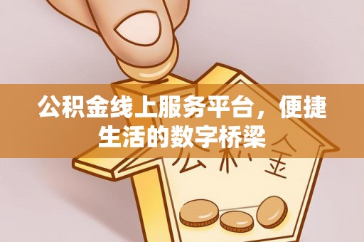 福安公积金线上服务平台，便捷生活的数字桥梁