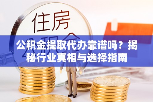 福安公积金提取代办靠谱吗？揭秘行业真相与选择指南
