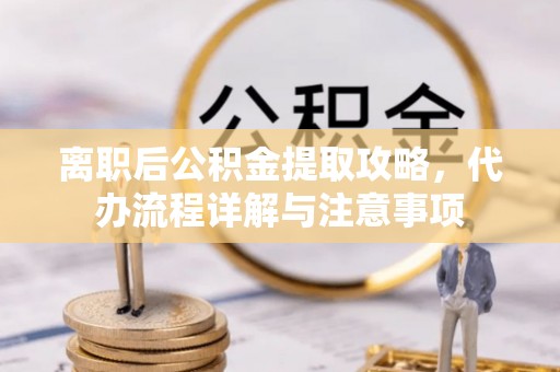 福安离职后公积金提取攻略，代办流程详解与注意事项