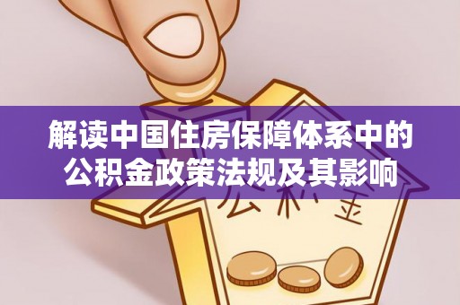 福安解读中国住房保障体系中的公积金政策法规及其影响
