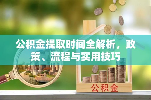 福安公积金提取时间全解析，政策、流程与实用技巧