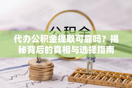 福安代办公积金提取可靠吗？揭秘背后的真相与选择指南