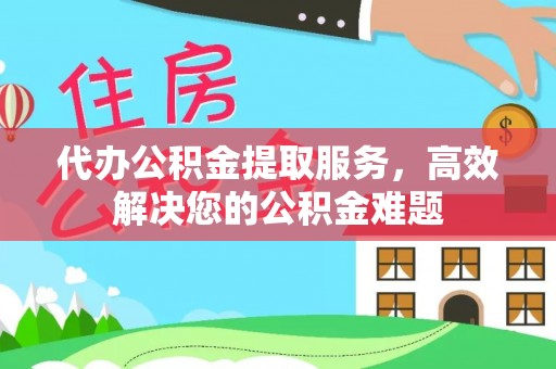 福安代办公积金提取服务，高效解决您的公积金难题