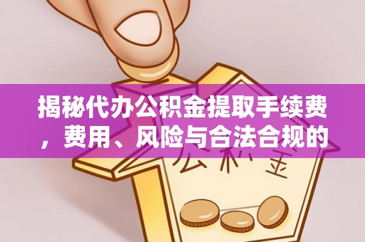 福安揭秘代办公积金提取手续费，费用、风险与合法合规的全解析