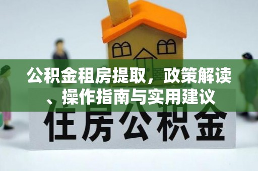 福安公积金租房提取，政策解读、操作指南与实用建议