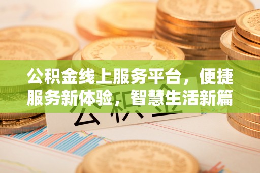 福安公积金线上服务平台，便捷服务新体验，智慧生活新篇章