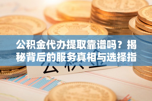 福安公积金代办提取靠谱吗？揭秘背后的服务真相与选择指南