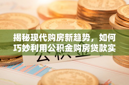 福安揭秘现代购房新趋势，如何巧妙利用公积金购房贷款实现梦想家园
