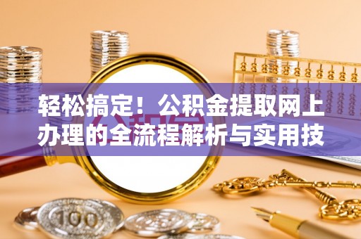 福安轻松搞定！公积金提取网上办理的全流程解析与实用技巧