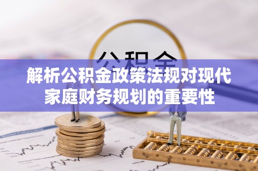 福安解析公积金政策法规对现代家庭财务规划的重要性