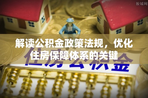 福安解读公积金政策法规，优化住房保障体系的关键