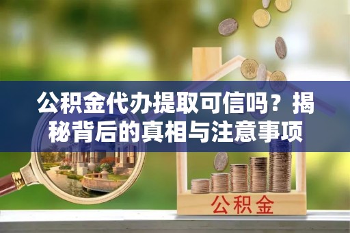 福安公积金代办提取可信吗？揭秘背后的真相与注意事项