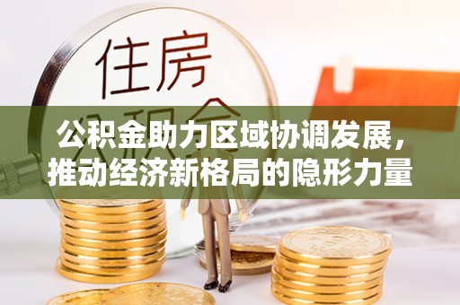 福安公积金助力区域协调发展，推动经济新格局的隐形力量