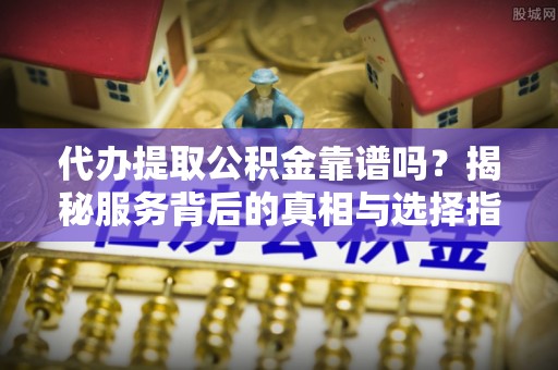 福安代办提取公积金靠谱吗？揭秘服务背后的真相与选择指南