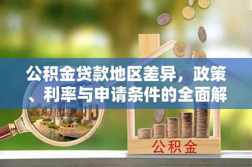 福安公积金贷款地区差异，政策、利率与申请条件的全面解析
