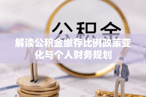 福安解读公积金缴存比例政策变化与个人财务规划