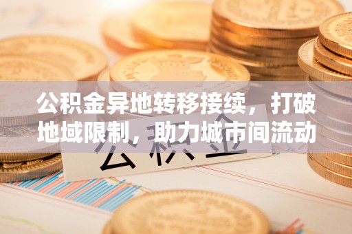 福安公积金异地转移接续，打破地域限制，助力城市间流动新趋势