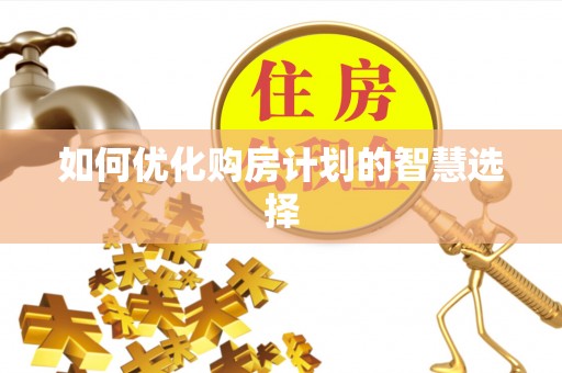 福安如何优化购房计划的智慧选择
