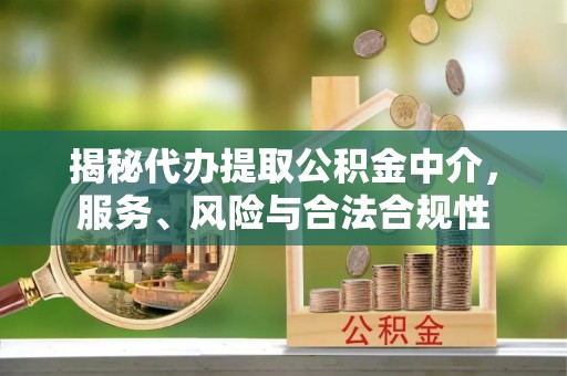 福安揭秘代办提取公积金中介，服务、风险与合法合规性