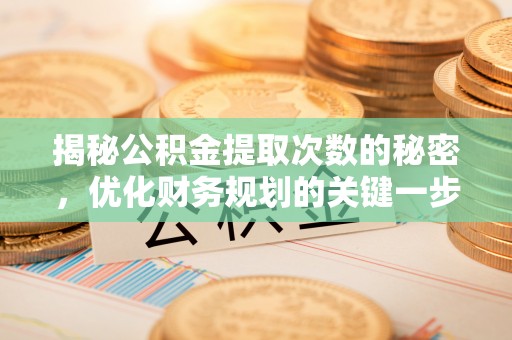 福安揭秘公积金提取次数的秘密，优化财务规划的关键一步