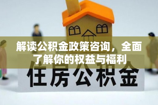 福安解读公积金政策咨询，全面了解你的权益与福利