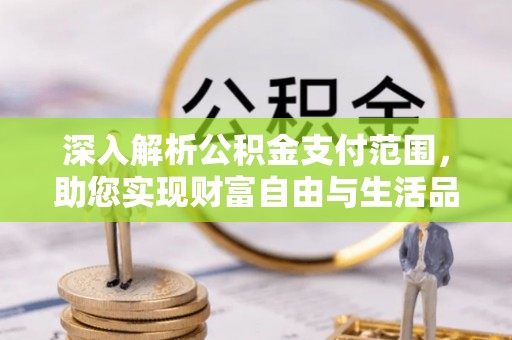 福安深入解析公积金支付范围，助您实现财富自由与生活品质提升