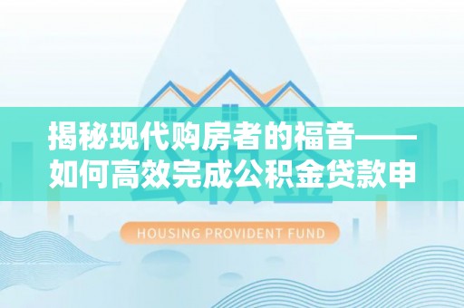 福安揭秘现代购房者的福音——如何高效完成公积金贷款申请