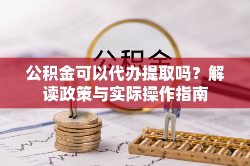 福安公积金可以代办提取吗？解读政策与实际操作指南