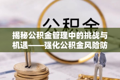 福安揭秘公积金管理中的挑战与机遇——强化公积金风险防控的多维策略
