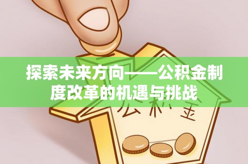福安探索未来方向——公积金制度改革的机遇与挑战