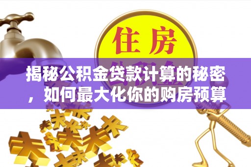 福安揭秘公积金贷款计算的秘密，如何最大化你的购房预算